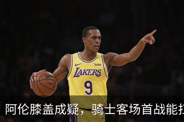 阿伦膝盖成疑，骑士客场首战能扛住恩比德吗？